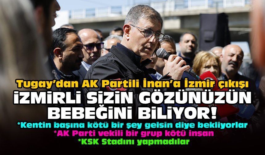 Tugay’dan AK Partili İnan’a İzmir çıkışı: İzmirli sizin gözünüzün bebeğini biliyor!