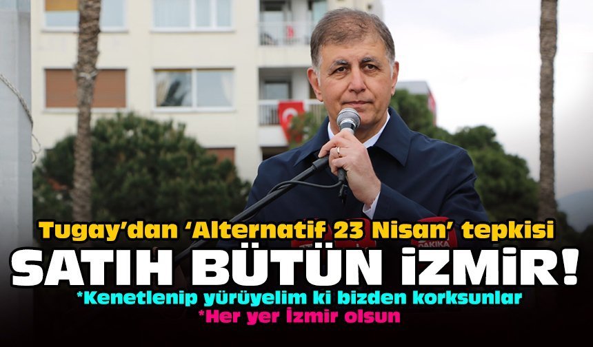 Tugay’dan ‘Alternatif 23 Nisan’ tepkisi: Satıh bütün İzmir!
