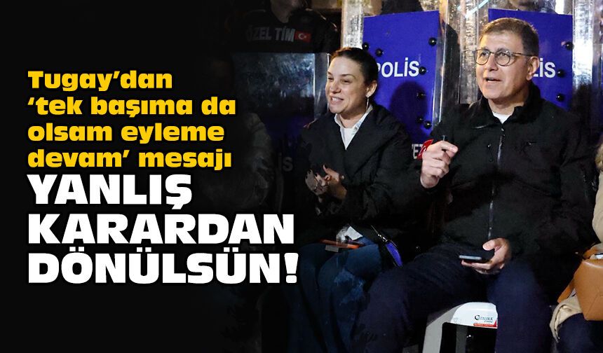 Tugay’dan ‘tek başıma da olsam eyleme devam’ mesajı: Yanlış karardan dönülsün