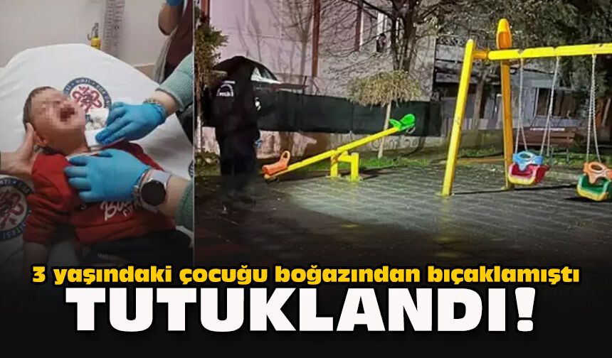 3 yaşındaki çocuğu boğazından bıçaklamıştı... Tutuklandı!