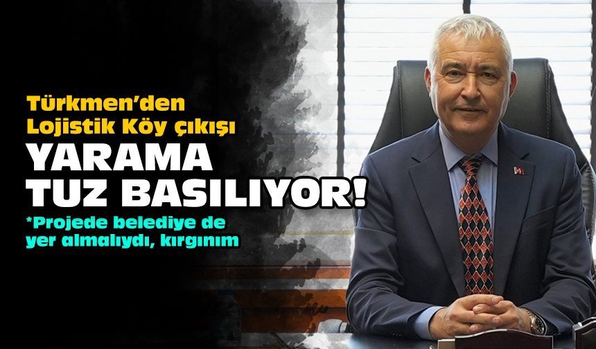 Türkmen’den Lojistik Köy çıkışı: Yarama tuz basılıyor!