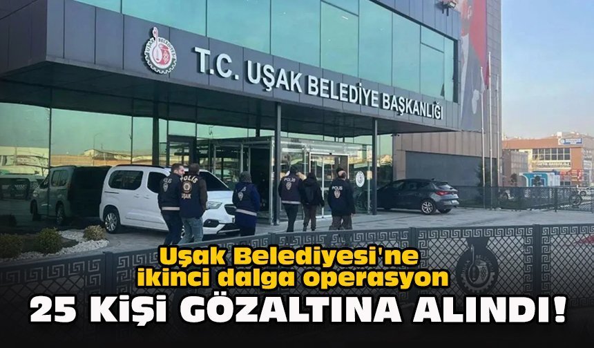 Uşak Belediyesi'ne ikinci dalga operasyon: 25 kişi gözaltına alındı!