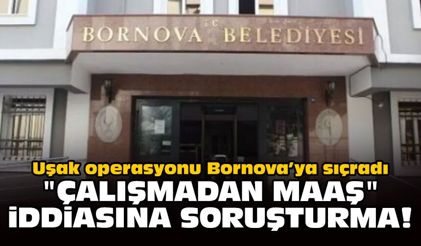 Uşak operasyonu Bornova’ya sıçradı: "Çalışmadan maaş" iddiasına soruşturma!
