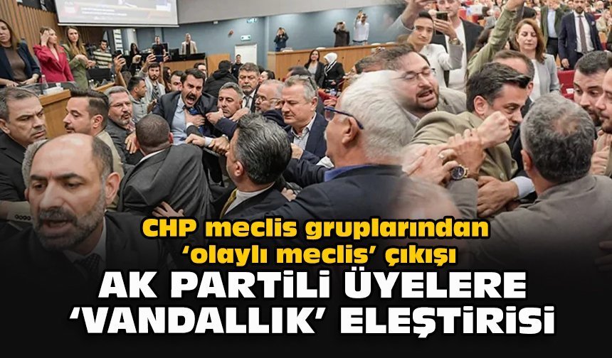 CHP meclis gruplarından ‘olaylı meclis’ çıkışı... AK Partili üyelere “vandallık” eleştirisi!