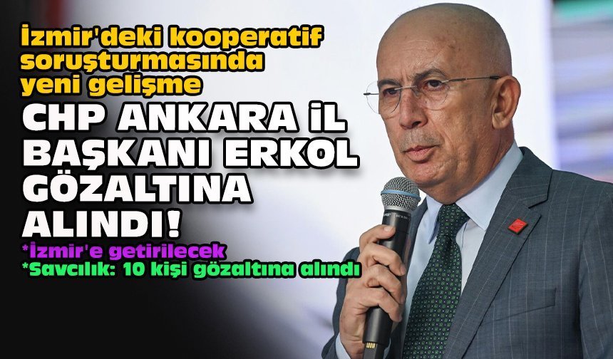 İzmir'deki kooperatif soruşturmasında yeni gelişme: CHP Ankara İl Başkanı Erkol gözaltına alındı!