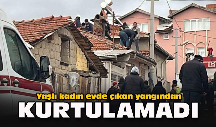 Yaşlı kadın evde çıkan yangından kurtulamadı