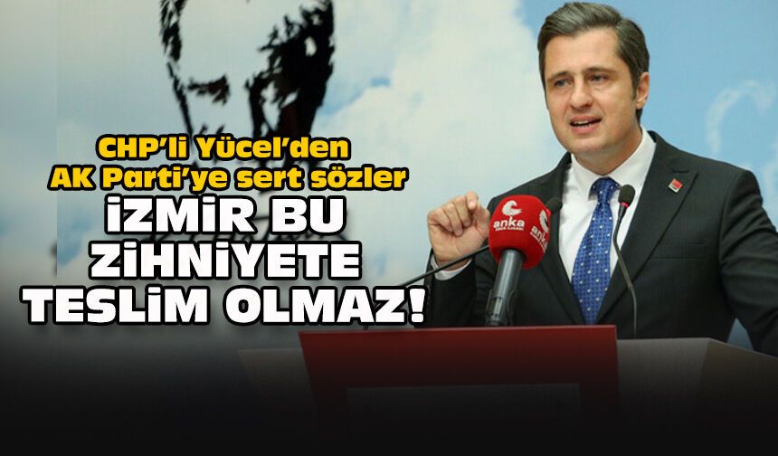 CHP’li Yücel’den AK Parti’ye sert sözler... İzmir bu zihniyete teslim olmaz!