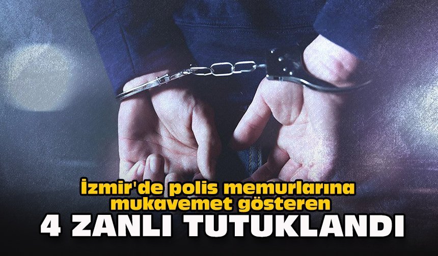 İzmir'de polis memurlarına mukavemet gösteren 4 zanlı tutuklandı