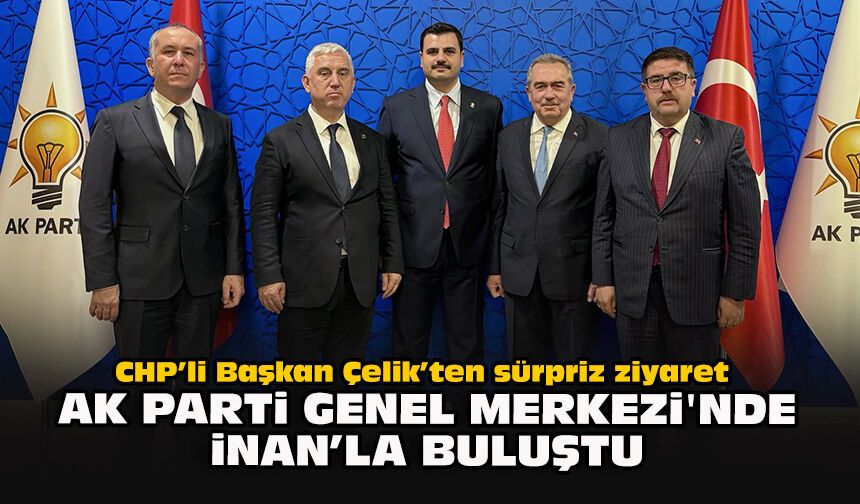 CHP’li Başkan Çelik’ten sürpriz ziyaret... AK Parti Genel Merkezi'nde İnan'la buluştu