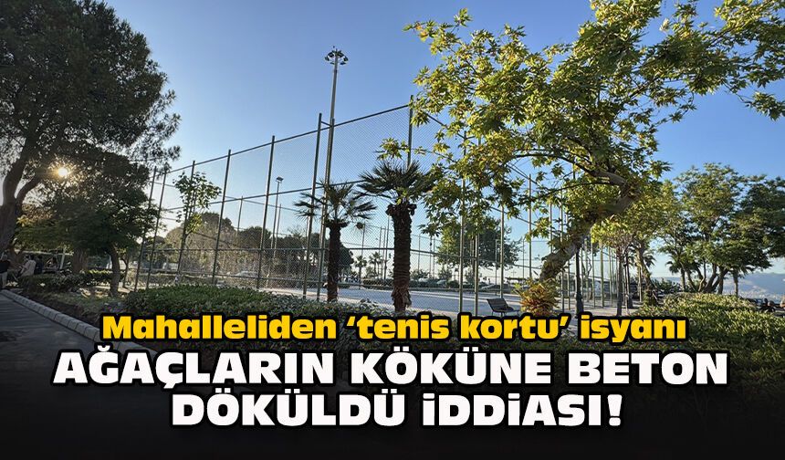 Mahalleliden "tenis kortu" isyanı... Ağaçların köküne beton döküldü iddiası!