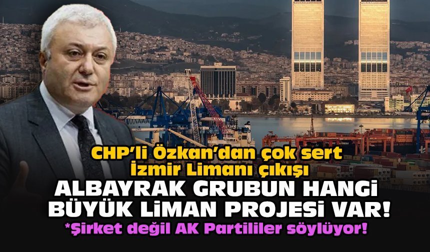 CHP’li Özkan’dan çok sert İzmir Limanı çıkışı... Albayrak Grubun hangi büyük liman projesi var!