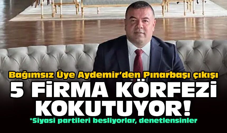 Bağımsız Üye Aydemir’den Pınarbaşı çıkışı: 5 firma körfezi kokutuyor!