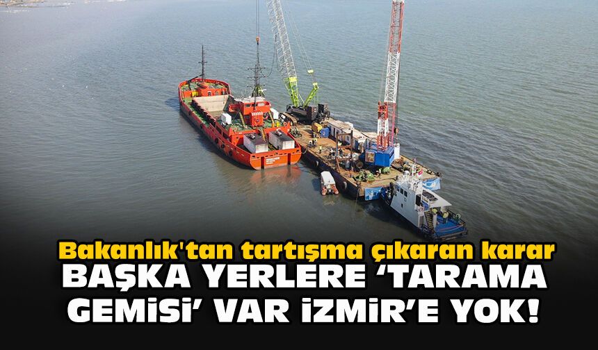 Bakanlık'tan tartışma çıkaran karar... Başka yerlere 'tarama gemisi' var İzmir'e yok!