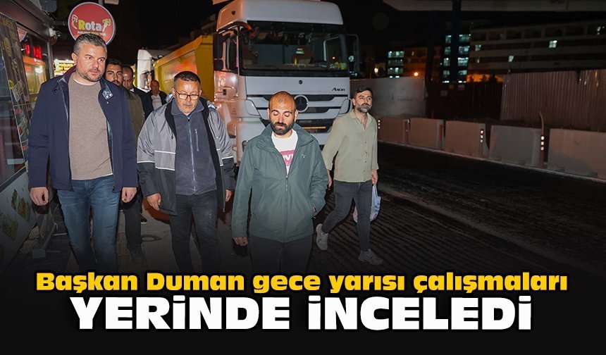 Başkan Duman gece yarısı çalışmaları yerinde inceledi