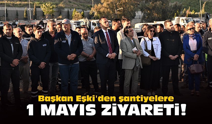 Başkan Eşki'den şantiyelere 1 Mayıs ziyareti