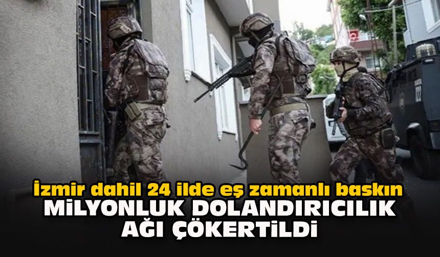 İzmir dahil 24 ilde eş zamanlı baskın… Milyonluk dolandırıcılık ağı çökertildi