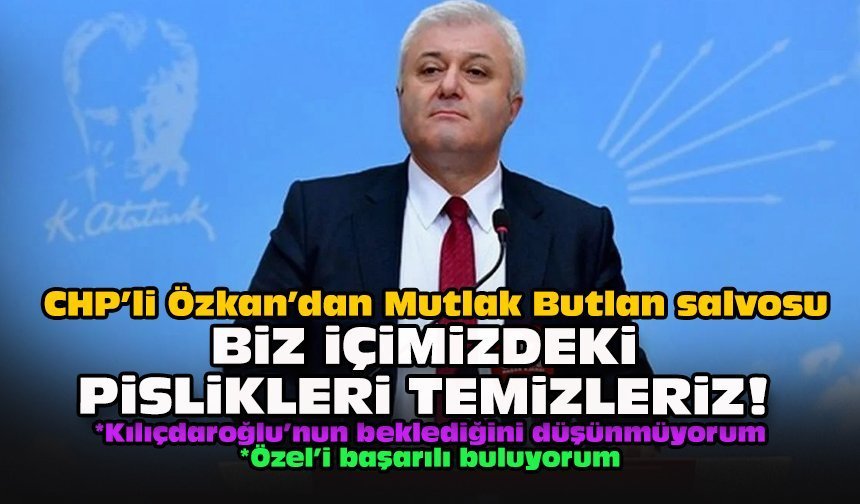 CHP’li Özkan’dan Mutlak Butlan salvosu... Biz içimizdeki pislikleri temizleriz!