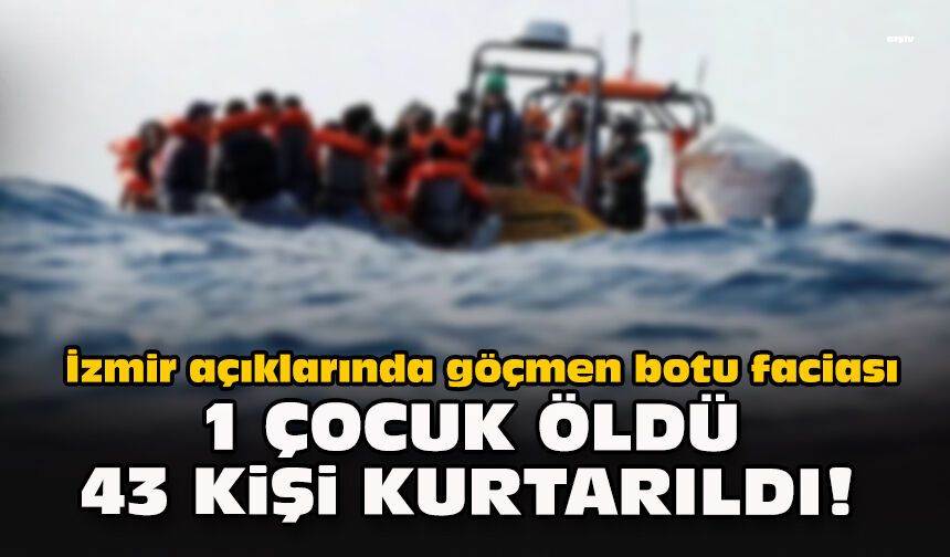 İzmir açıklarında göçmen botu faciası... 1 çocuk öldü 43 kişi kurtarıldı!
