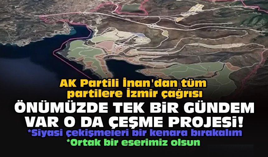 AK Partili İnan'dan tüm partilere İzmir çağrısı... Önümüzde tek bir gündem var o da Çeşme Projesi!