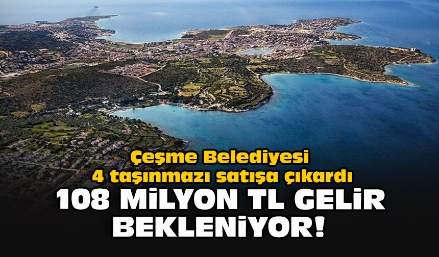 Çeşme Belediyesi 4 taşınmazı satışa çıkardı: 108 milyon TL gelir bekleniyor!