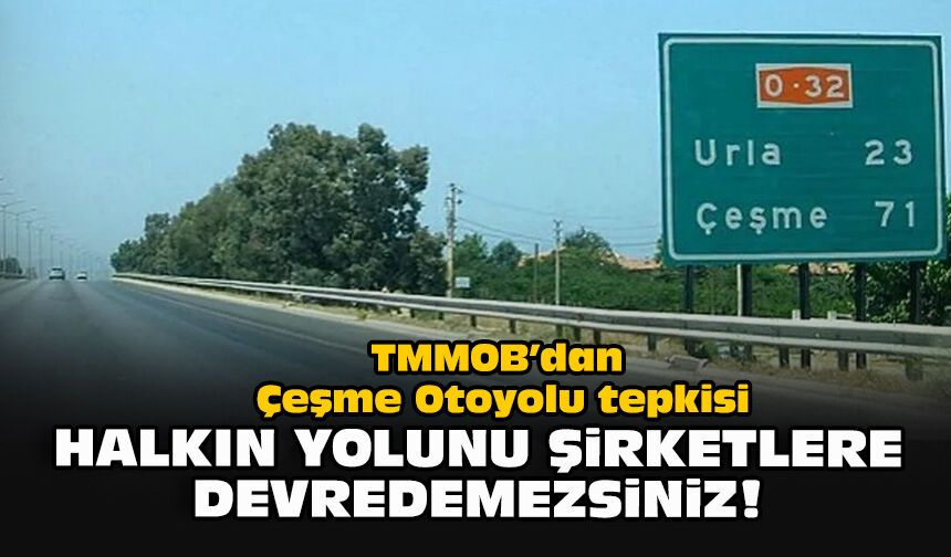 TMMOB’dan Çeşme Otoyolu tepkisi: Halkın yolunu şirketlere devredemezsiniz!
