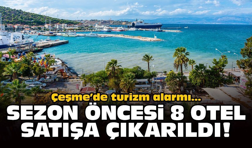 Çeşme’de turizm alarmı: Sezon öncesi 8 otel satışa çıkarıldı!