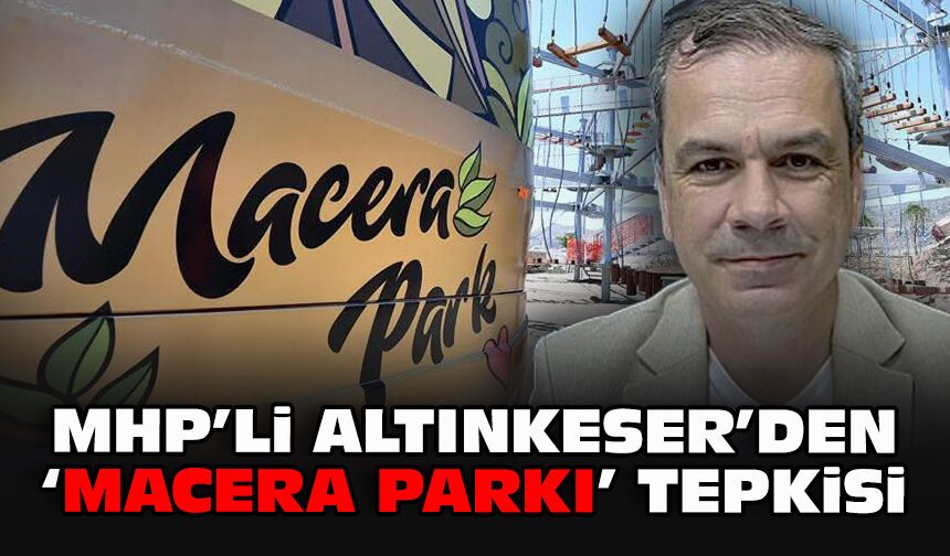 MHP’li Altınkeser’den “Macera Parkı” tepkisi!