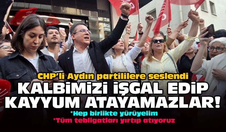 CHP’li Aydın partililere seslendi: Kalbimizi işgal edip kayyum atayamazlar!