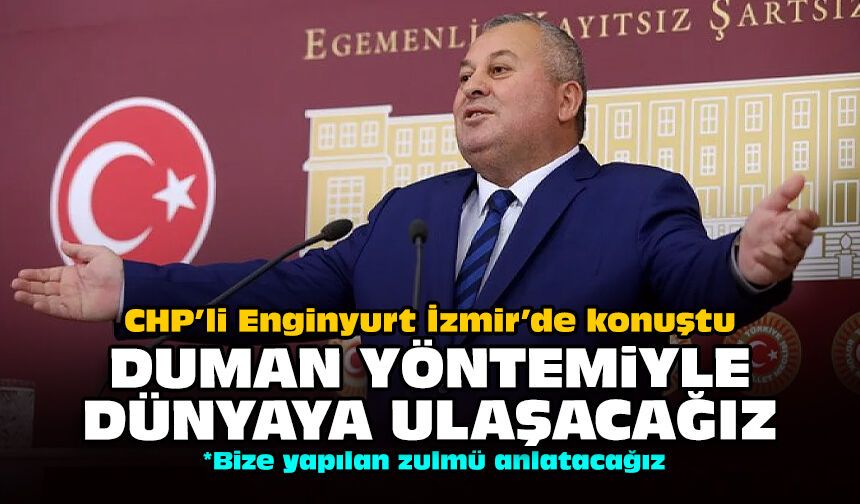 CHP’li Enginyurt İzmir’de konuştu: Duman yöntemiyle dünyaya ulaşacağız!