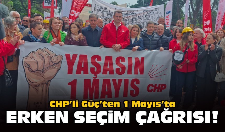 CHP’li Güç’ten 1 Mayıs’ta erken seçim çağrısı