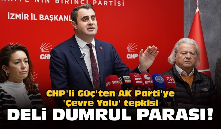 CHP'li Güç'ten AK Parti'ye 'Çevre Yolu' tepkisi: Deli Dumrul parası!