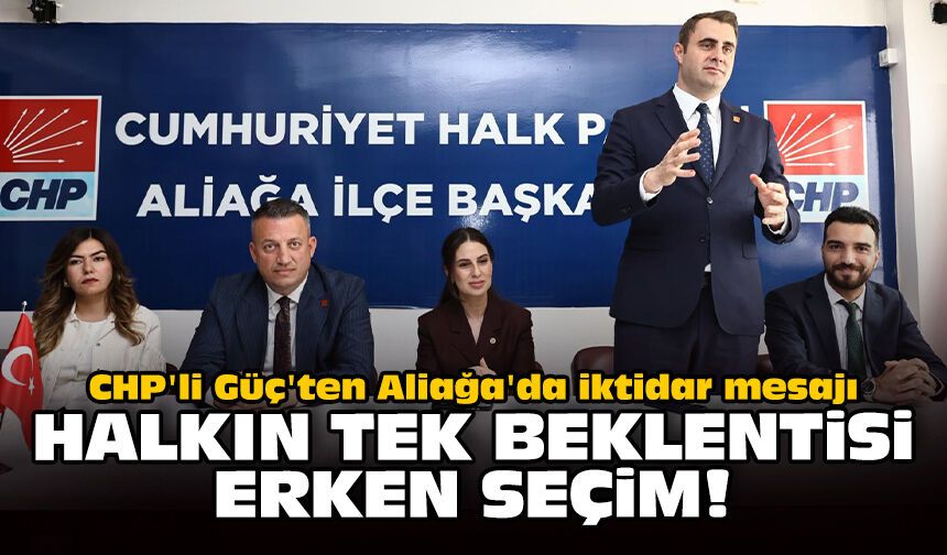CHP'li Güç'ten Aliağa'da iktidar mesajı: Halkın tek beklentisi erken seçim!