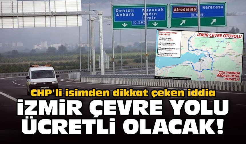 CHP'li isimden dikkat çeken iddia: İzmir Çevre Yolu paralı olacak!