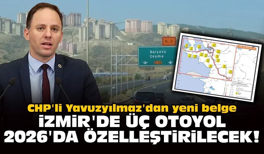 CHP'li Yavuzyılmaz'dan yeni belge: İzmir'de üç otoyol 2026'da özelleştirilecek!