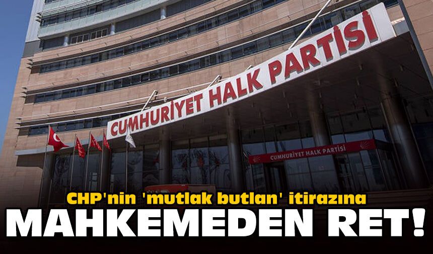 CHP'nin 'mutlak butlan' itirazına mahkemeden ret!