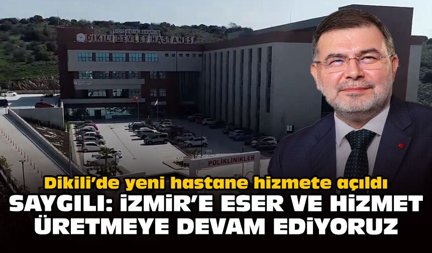 Dikili’de yeni hastane hizmete açıldı: Saygılı: İzmir’e eser ve hizmet üretmeye devam ediyoruz