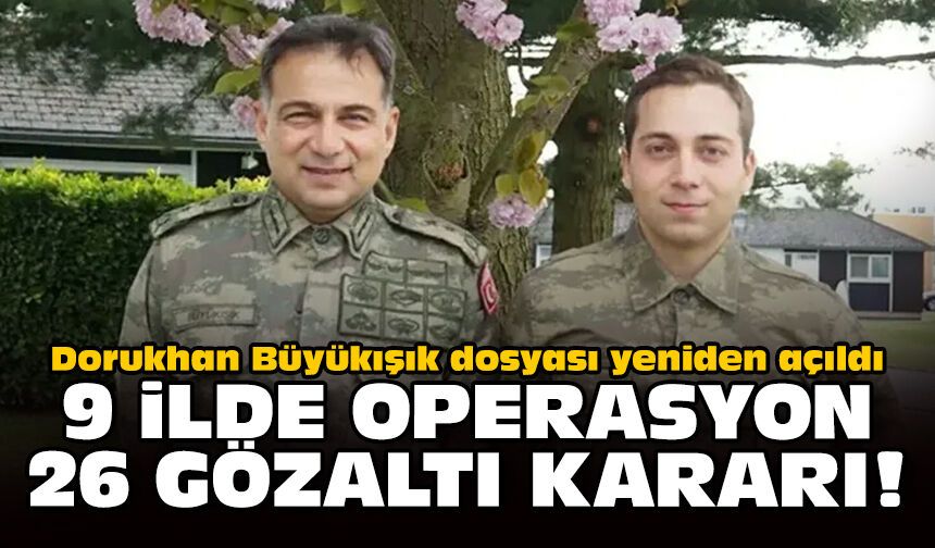 Dorukhan Büyükışık dosyası yeniden açıldı: 9 ilde operasyon, 26 gözaltı kararı!