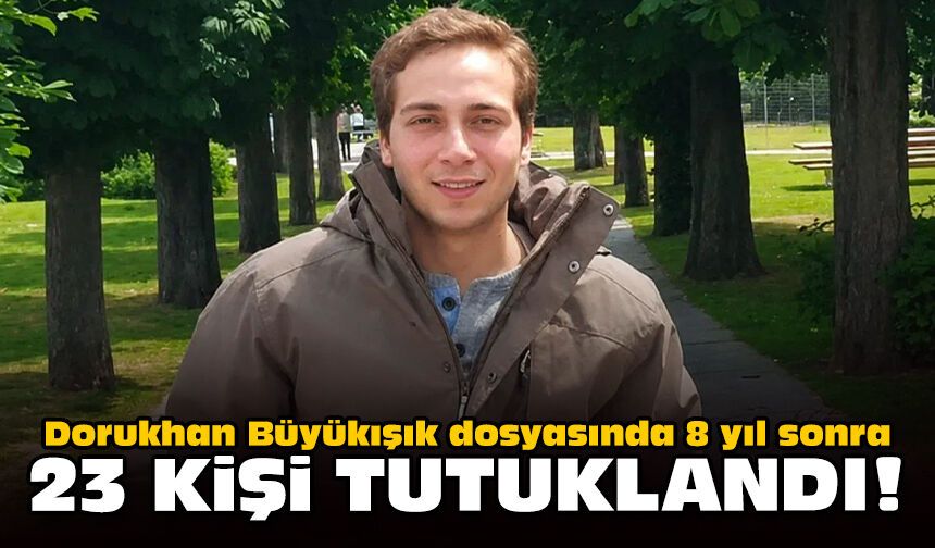 Dorukhan Büyükışık dosyasında 8 yıl sonra 23 kişi tutuklandı!