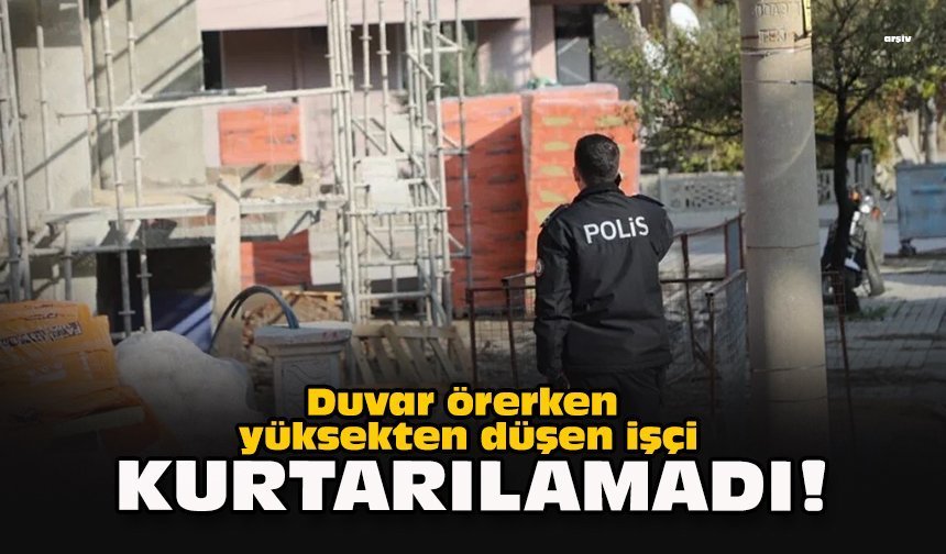 Duvar örerken yüksekten düşen işçi kurtarılamadı!