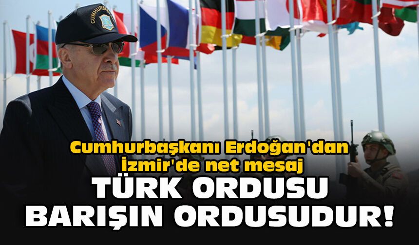Cumhurbaşkanı Erdoğan'dan İzmir'de net mesaj: "Türk ordusu, barışın ordusudur!"