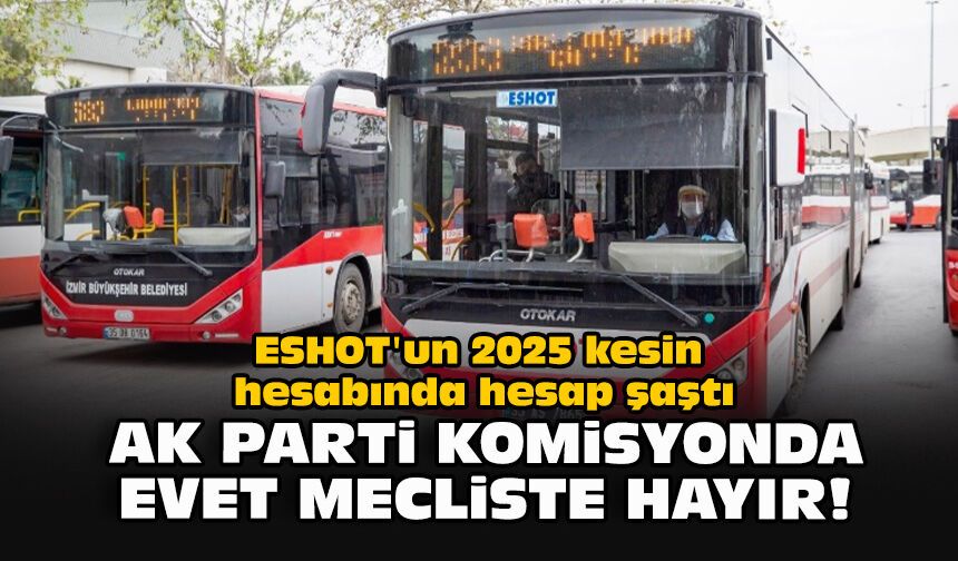 ESHOT'un 2025 kesin hesabında hesap şaştı... AK Parti komisyonda evet mecliste hayır!