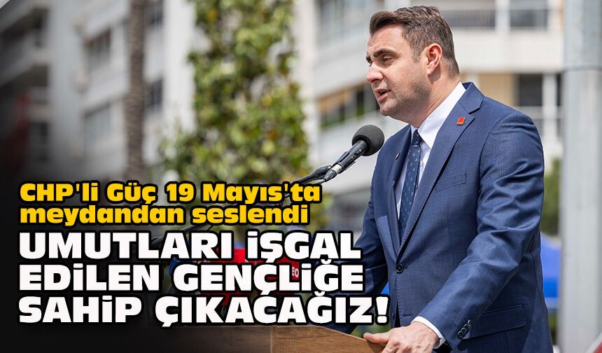 CHP'li Güç 19 Mayıs'ta meydandan seslendi: "Umutları işgal edilen gençliğe sahip çıkacağız!"