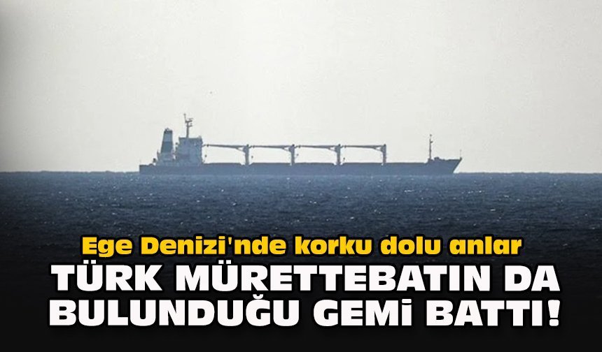 Ege Denizi'nde korku dolu anlar... Türk mürettebatın da bulunduğu gemi battı!