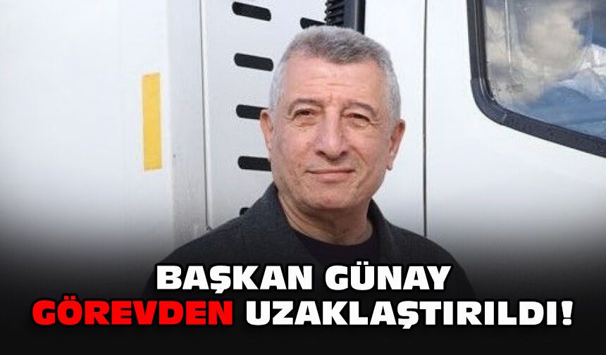 Başkan Günay görevden uzaklaştırıldı!