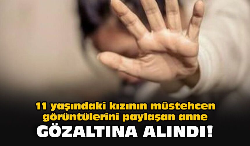 11 yaşındaki kızının müstehcen görüntülerini paylaşan anne gözaltına alındı!