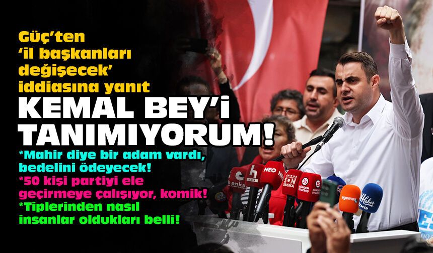 Güç’ten ‘il başkanları değişecek’ iddiasına yanıt: Kemal Bey'i tanımıyorum!