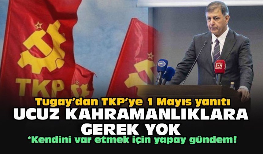Tugay’dan TKP’ye 1 Mayıs yanıtı: Ucuz kahramanlıklara gerek yok!
