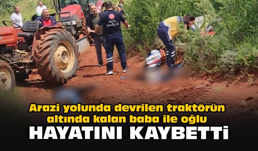Arazi yolunda devrilen traktörün altında kalan baba ile oğlu hayatını kaybetti