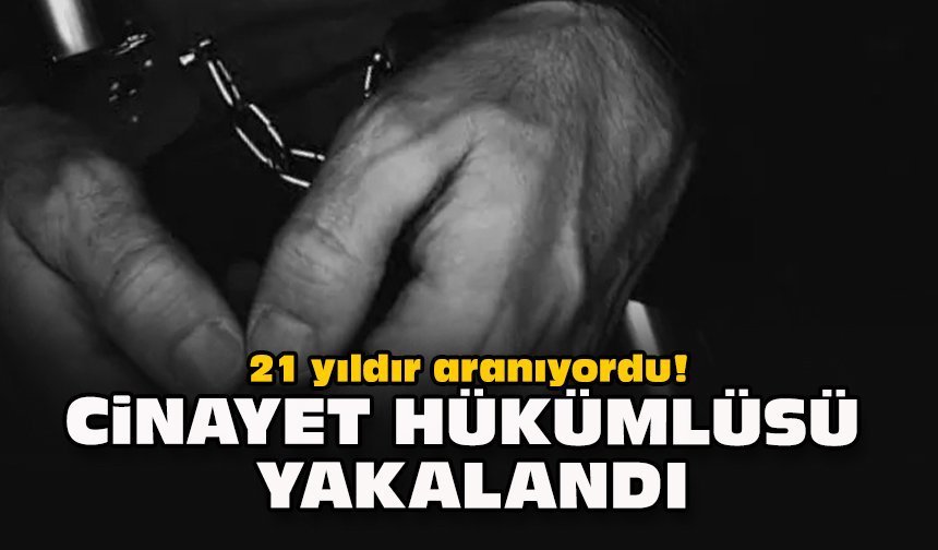21 yıldır aranıyordu! Cinayet hükümlüsü yakalandı