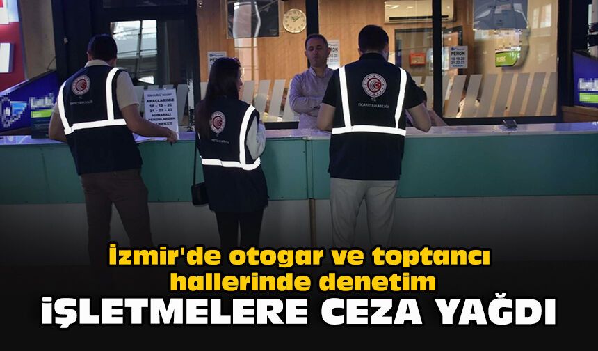 İzmir'de otogar ve toptancı hallerinde denetim... İşletmelere ceza yağdı